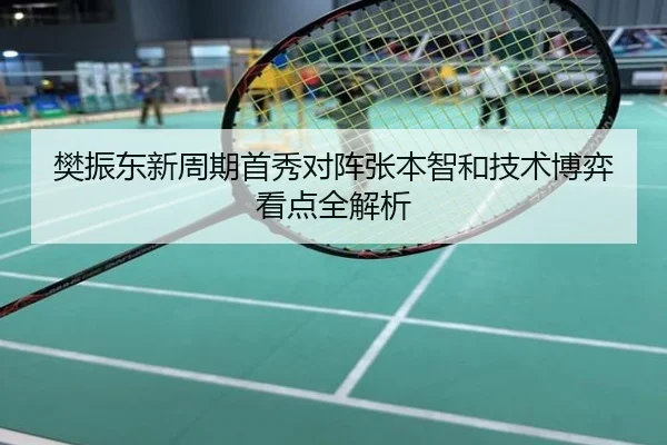 樊振东新周期首秀对阵张本智和技术博弈看点全解析